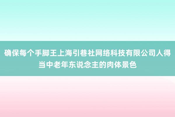 确保每个手脚王上海引巷社网络科技有限公司人得当中老年东说念主的肉体景色