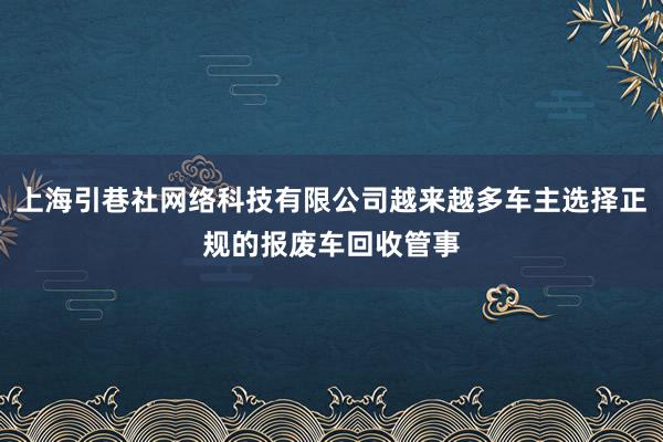 上海引巷社网络科技有限公司越来越多车主选择正规的报废车回收管事