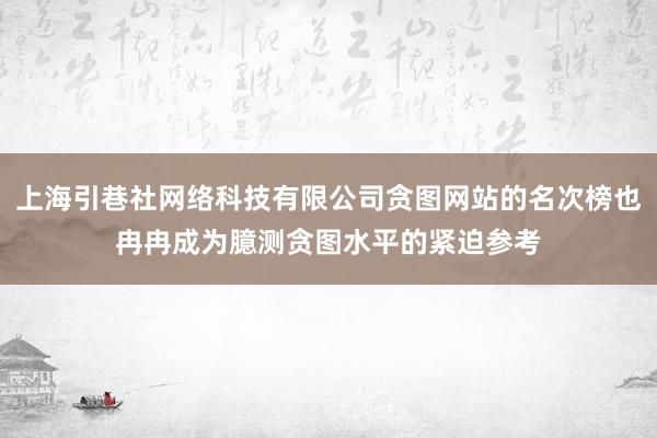 上海引巷社网络科技有限公司贪图网站的名次榜也冉冉成为臆测贪图水平的紧迫参考